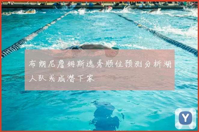 布朗尼詹姆斯选秀顺位预测分析湖人队或成潜下家