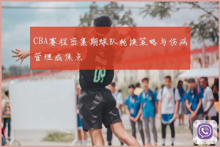 CBA赛程密集期球队轮换策略与伤病管理成焦点