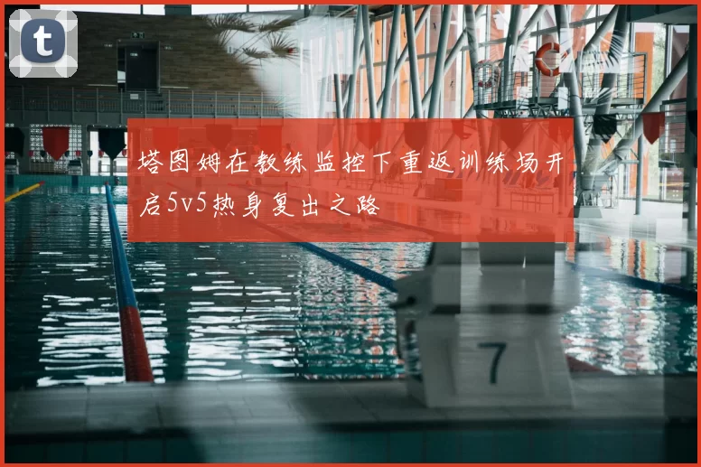 塔图姆在教练监控下重返训练场开启5v5热身复出之路