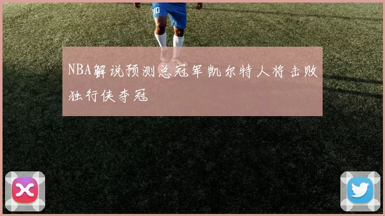 NBA解说预测总冠军凯尔特人将击败独行侠夺冠