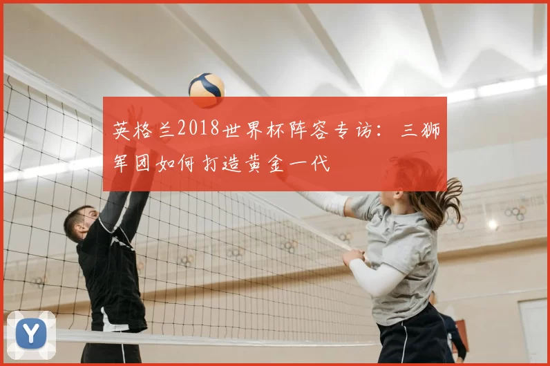英格兰2018世界杯阵容专访:三狮军团如何打造黄金一代