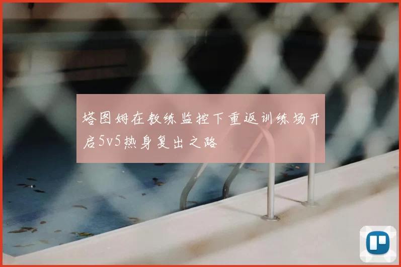 塔图姆在教练监控下重返训练场开启5v5热身复出之路