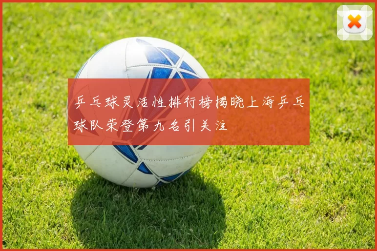 乒乓球灵活性排行榜揭晓上海乒乓球队荣登第九名引关注