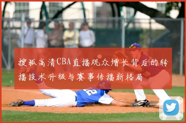 搜狐高清CBA直播观众增长背后的转播技术升级与赛事传播新格局