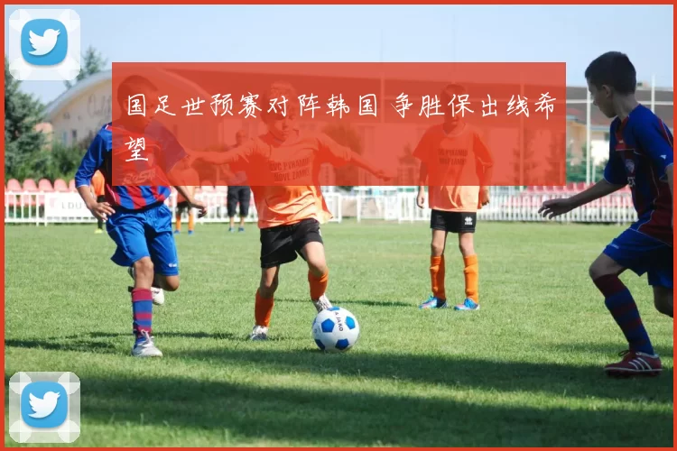 国足世预赛对阵韩国 争胜保出线希望