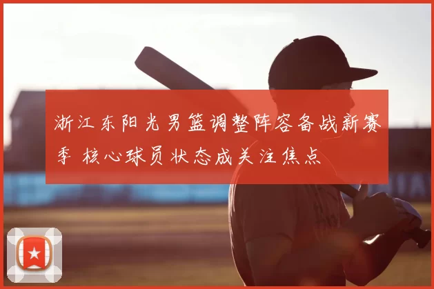 浙江东阳光男篮调整阵容备战新赛季 核心球员状态成关注焦点