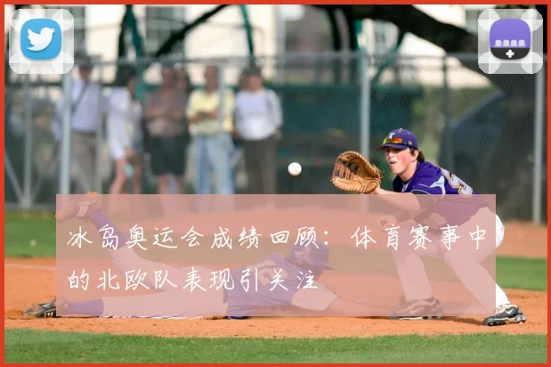 冰岛奥运会成绩回顾：体育赛事中的北欧队表现引关注