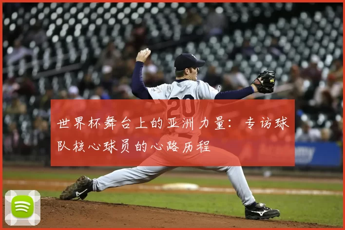 世界杯舞台上的亚洲力量:专访球队核心球员的心路历程