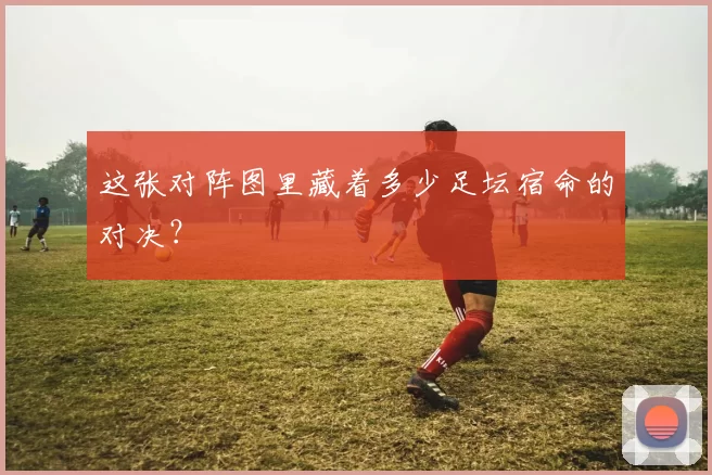 这张对阵图里藏着多少足坛宿命的对决？