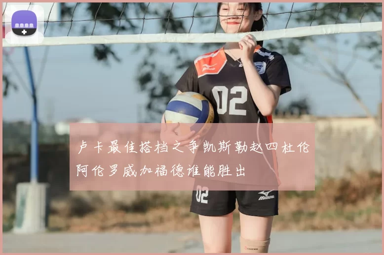 卢卡最佳搭档之争凯斯勒赵四杜伦阿伦罗威加福德谁能胜出