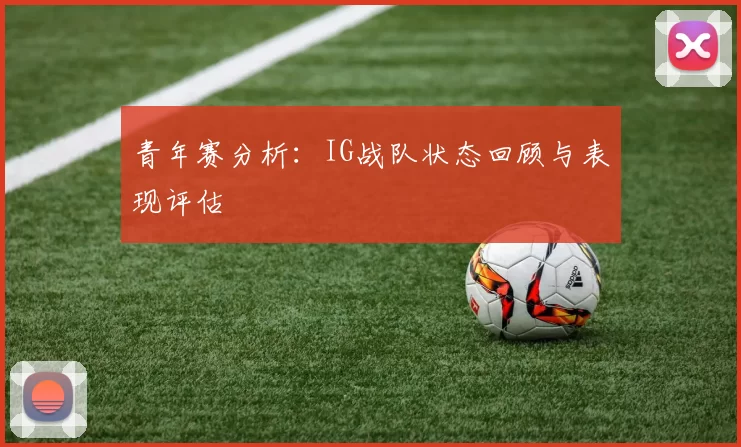 青年赛分析:IG战队状态回顾与表现评估