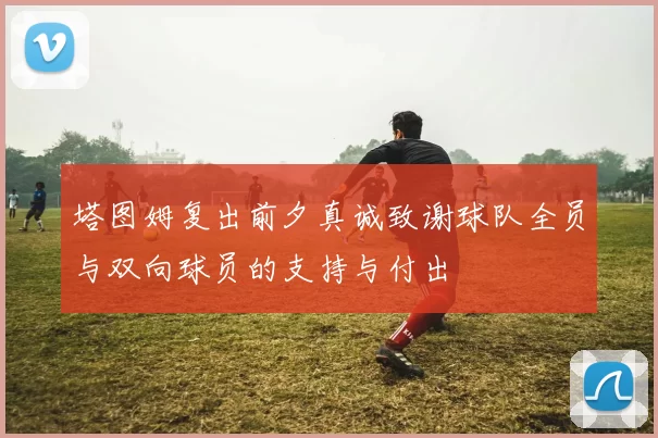 塔图姆复出前夕真诚致谢球队全员与双向球员的支持与付出