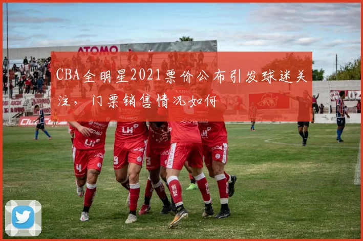 CBA全明星2021票价公布引发球迷关注，门票销售情况如何