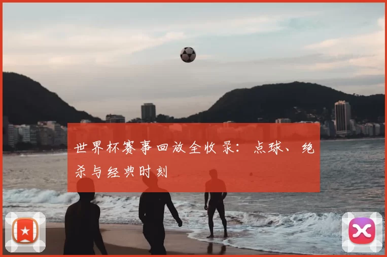 世界杯赛事回放全收录:点球、绝杀与经典时刻