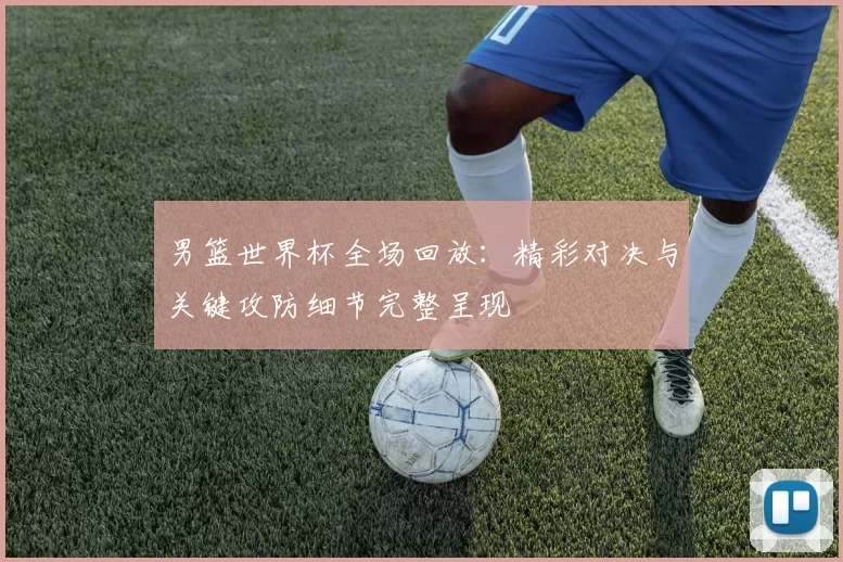 男篮世界杯全场回放：精彩对决与关键攻防细节完整呈现