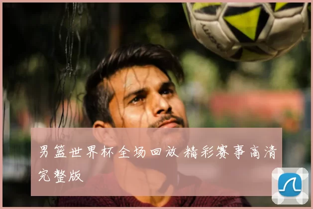 男篮世界杯全场回放 精彩赛事高清完整版
