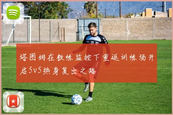 塔图姆在教练监控下重返训练场开启5v5热身复出之路