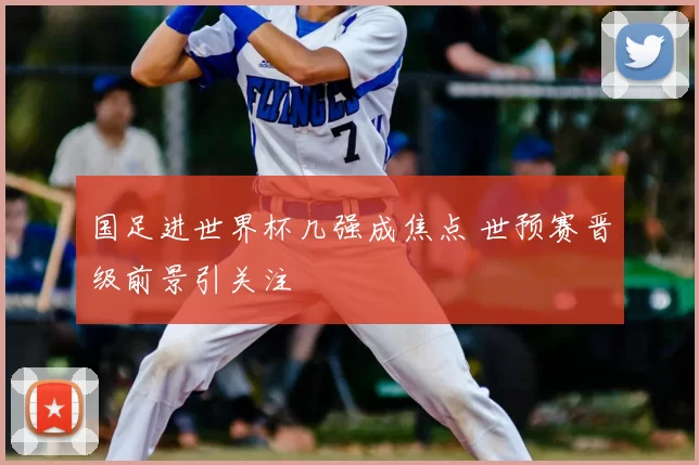国足进世界杯几强成焦点 世预赛晋级前景引关注