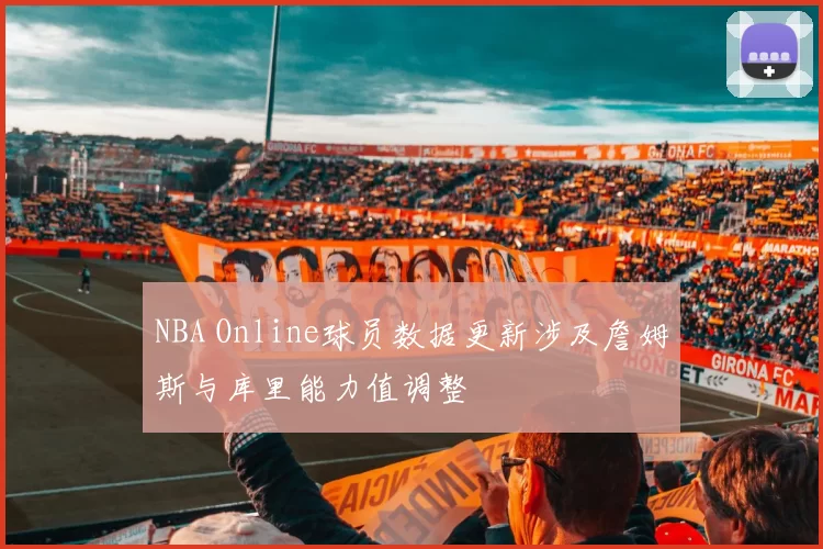 NBA Online球员数据更新涉及詹姆斯与库里能力值调整