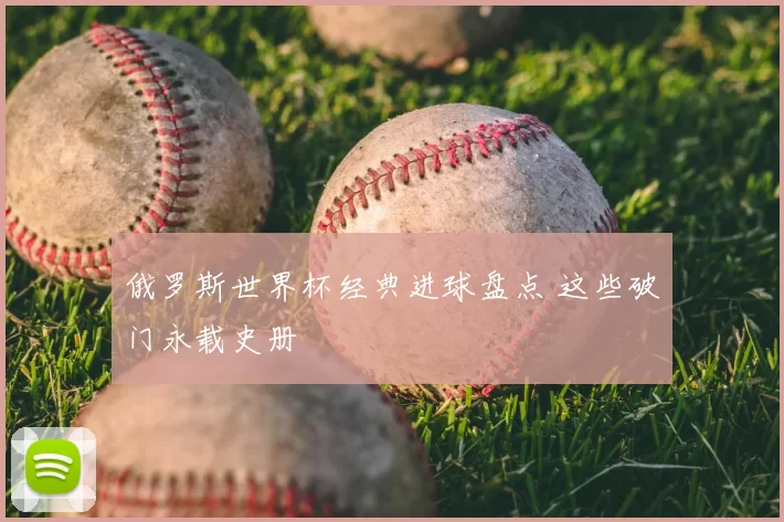 俄罗斯世界杯经典进球盘点 这些破门永载史册
