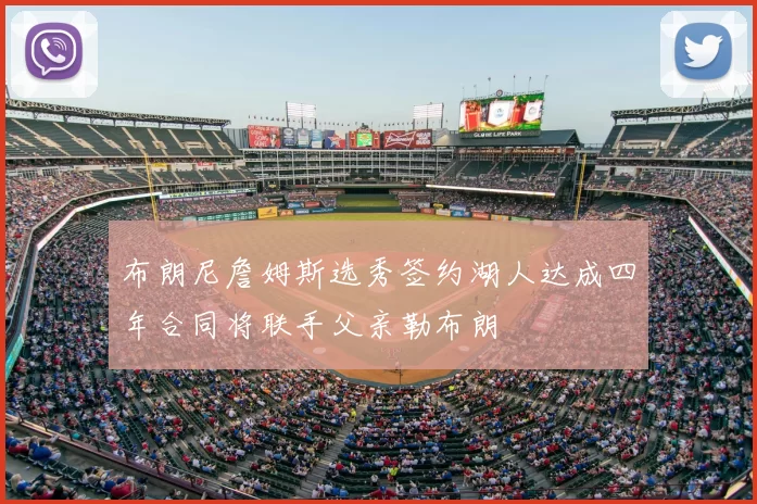 布朗尼詹姆斯选秀签约湖人达成四年合同将联手父亲勒布朗