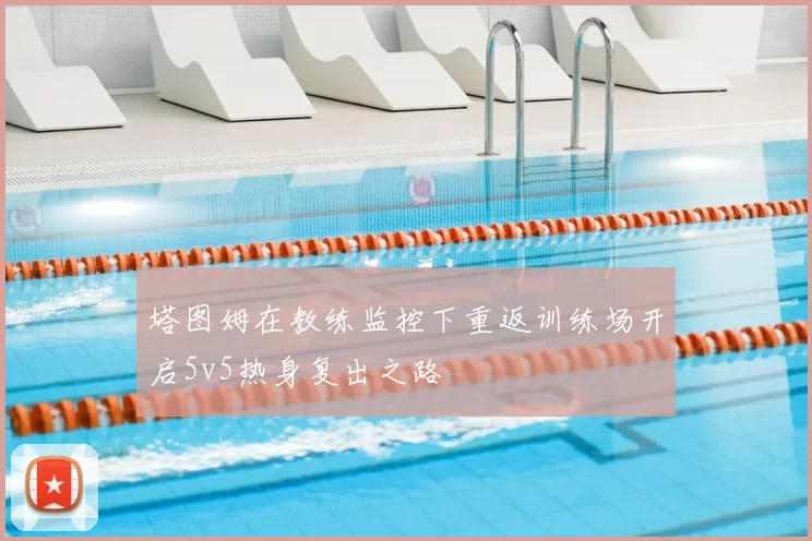 塔图姆在教练监控下重返训练场开启5v5热身复出之路