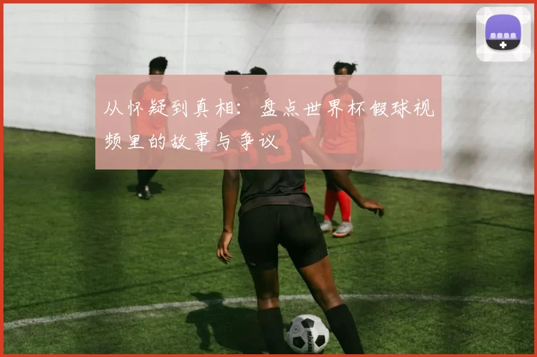 从怀疑到真相:盘点世界杯假球视频里的故事与争议