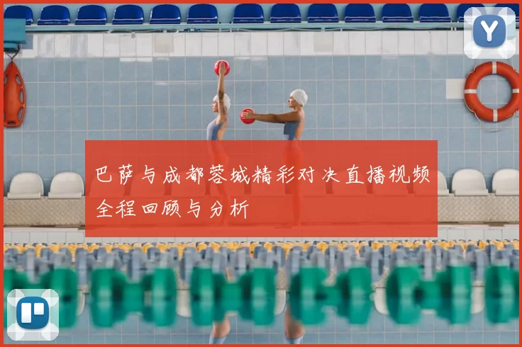 巴萨与成都蓉城精彩对决直播视频全程回顾与分析