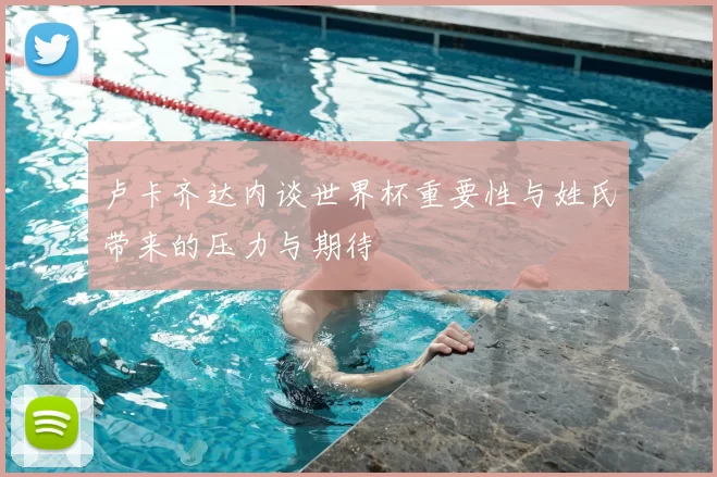 卢卡齐达内谈世界杯重要性与姓氏带来的压力与期待