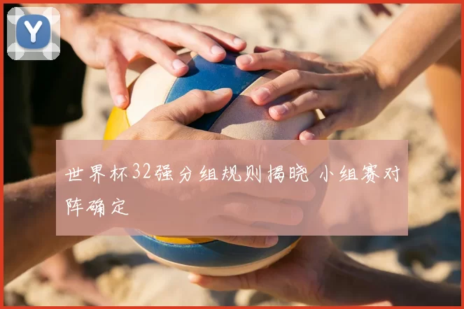 世界杯32强分组规则揭晓 小组赛对阵确定