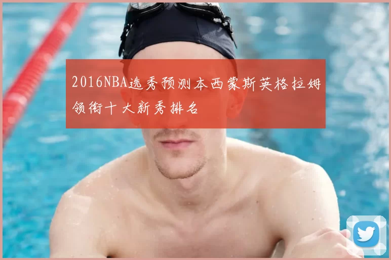 2016NBA选秀预测本西蒙斯英格拉姆领衔十大新秀排名