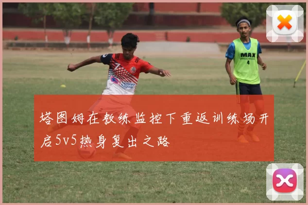 塔图姆在教练监控下重返训练场开启5v5热身复出之路