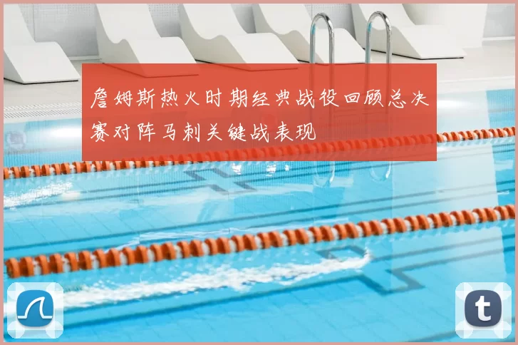 詹姆斯热火时期经典战役回顾总决赛对阵马刺关键战表现