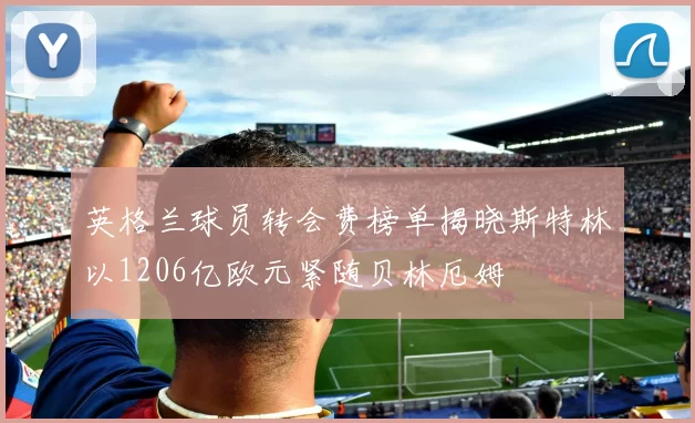 英格兰球员转会费榜单揭晓斯特林以1206亿欧元紧随贝林厄姆