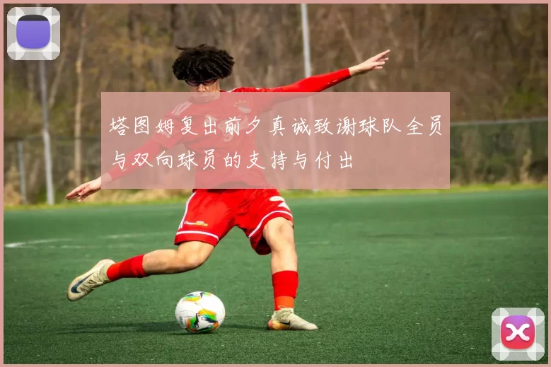 塔图姆复出前夕真诚致谢球队全员与双向球员的支持与付出