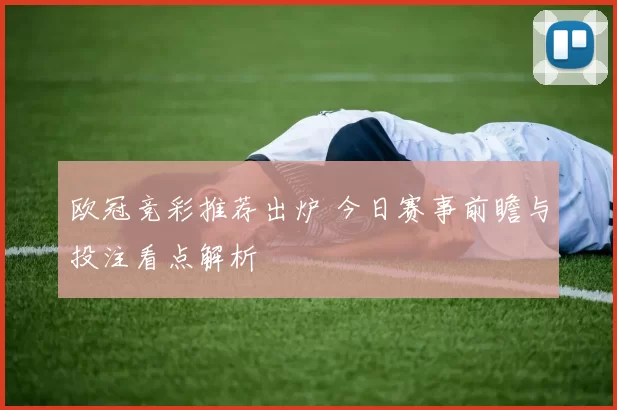 欧冠竞彩推荐出炉 今日赛事前瞻与投注看点解析