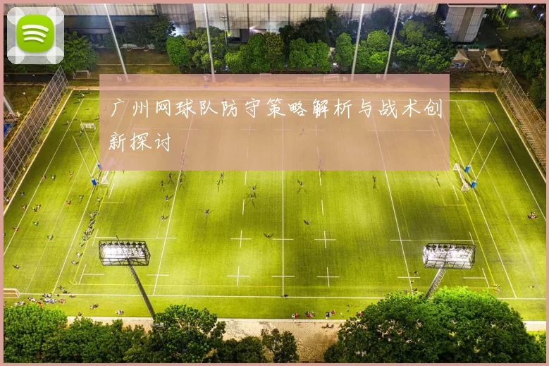 广州网球队防守策略解析与战术创新探讨