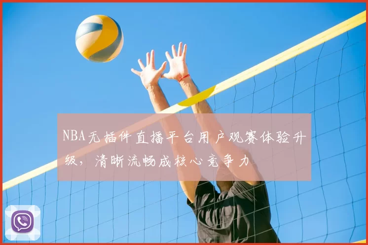 NBA无插件直播平台用户观赛体验升级，清晰流畅成核心竞争力