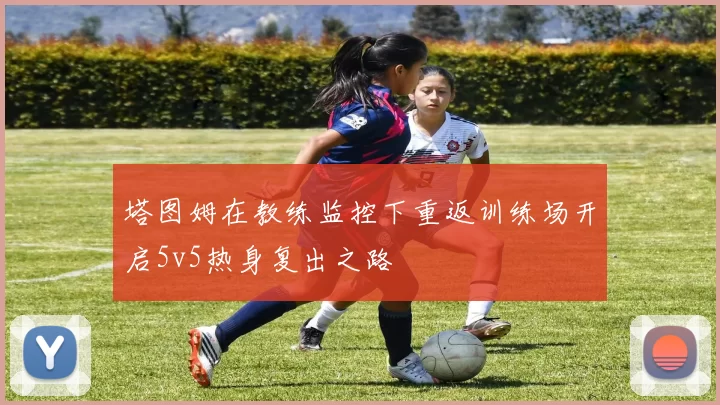塔图姆在教练监控下重返训练场开启5v5热身复出之路