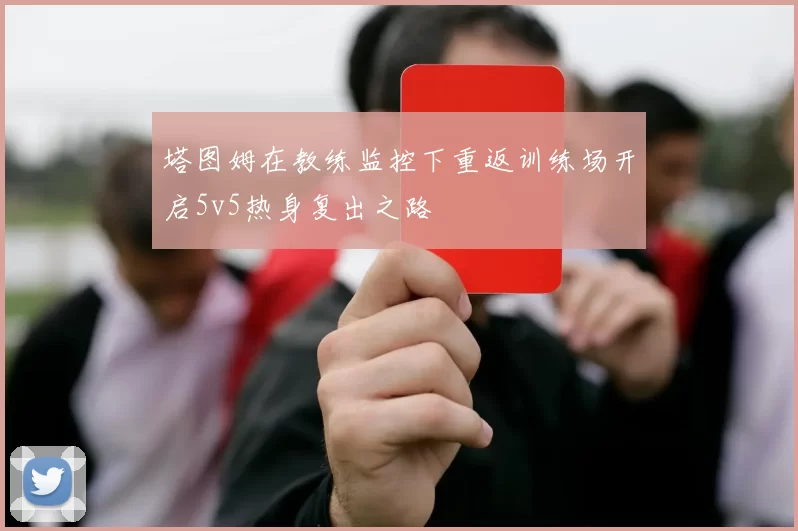 塔图姆在教练监控下重返训练场开启5v5热身复出之路