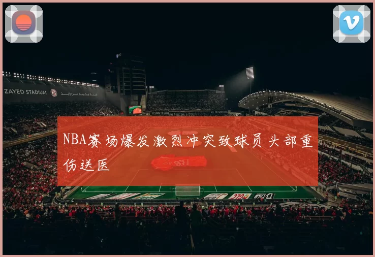 NBA赛场爆发激烈冲突致球员头部重伤送医