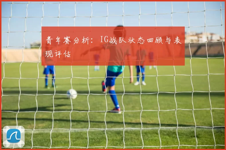 青年赛分析:IG战队状态回顾与表现评估