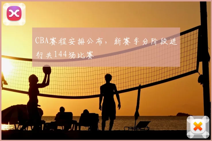 CBA赛程安排公布，新赛季分阶段进行共144场比赛
