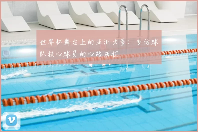 世界杯舞台上的亚洲力量：专访球队核心球员的心路历程