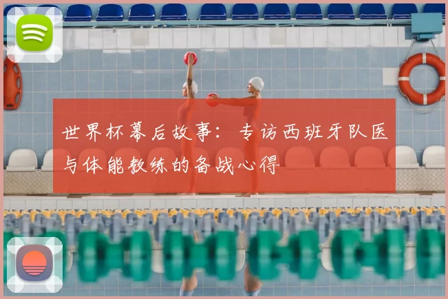 世界杯幕后故事:专访西班牙队医与体能教练的备战心得
