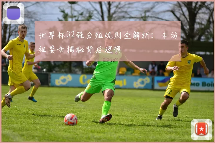世界杯32强分组规则全解析：专访组委会揭秘背后逻辑
