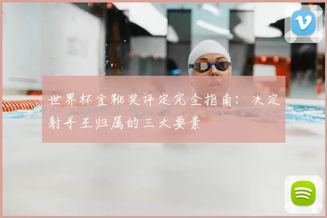 世界杯金靴奖评定完全指南：决定射手王归属的三大要素