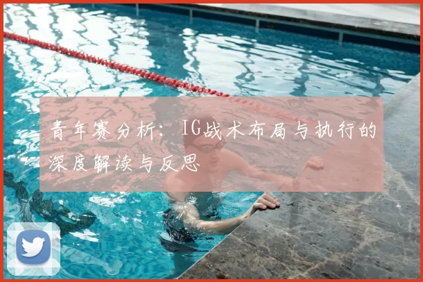 青年赛分析：IG战术布局与执行的深度解读与反思