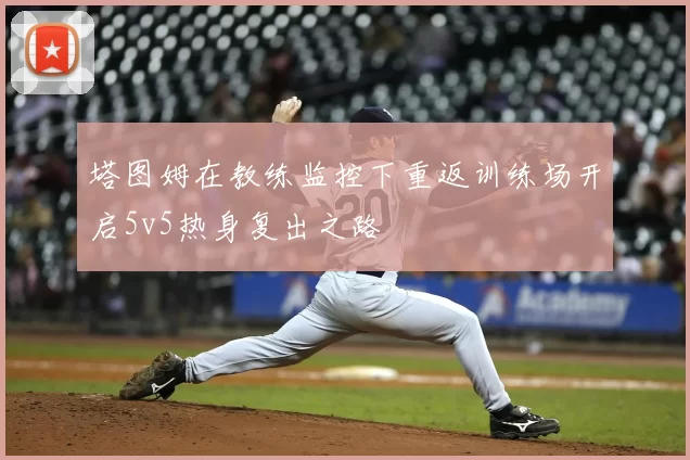 塔图姆在教练监控下重返训练场开启5v5热身复出之路