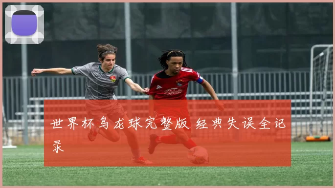 世界杯乌龙球完整版 经典失误全记录